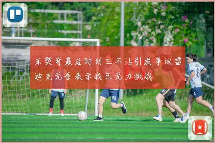 东契奇最后时刻三不沾引发争议雷迪克无奈表示我已无力挑战