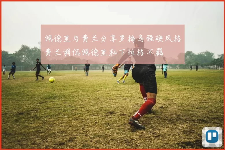 佩德里与费兰分享罗梅乌强硬风格费兰调侃佩德里私下性格不羁