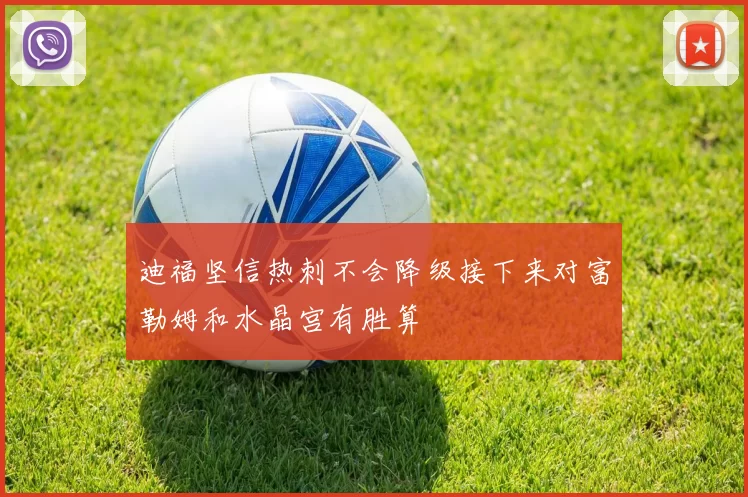 迪福坚信热刺不会降级接下来对富勒姆和水晶宫有胜算