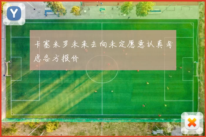 卡塞米罗未来去向未定愿意认真考虑各方报价