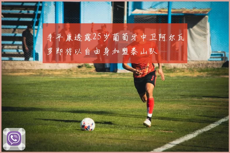 李平康透露25岁葡萄牙中卫阿尔瓦罗即将以自由身加盟泰山队