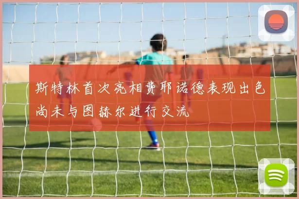 斯特林首次亮相费耶诺德表现出色尚未与图赫尔进行交流