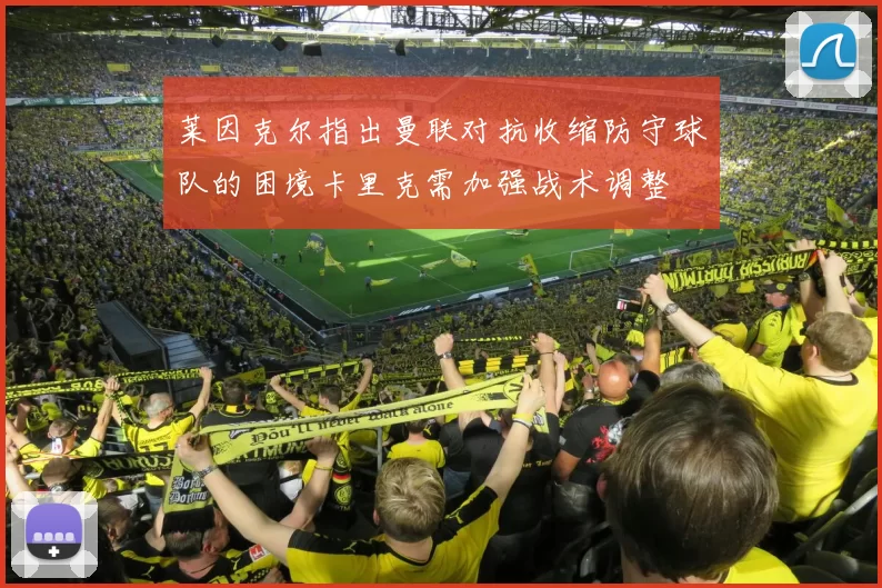 莱因克尔指出曼联对抗收缩防守球队的困境卡里克需加强战术调整