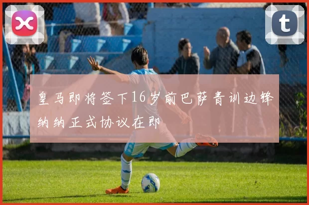 皇马即将签下16岁前巴萨青训边锋纳纳正式协议在即