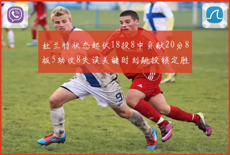 杜兰特状态起伏18投8中贡献20分8板5助攻8失误关键时刻跳投锁定胜局