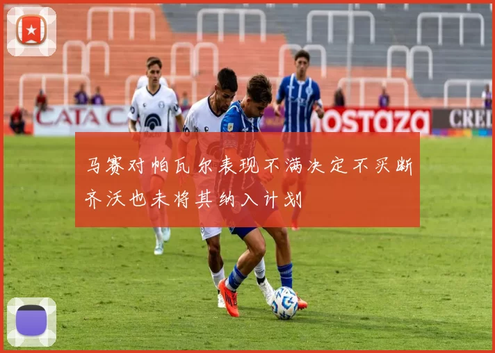 马赛对帕瓦尔表现不满决定不买断齐沃也未将其纳入计划