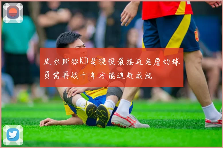 皮尔斯称KD是现役最接近老詹的球员需再战十年方能追赶成就