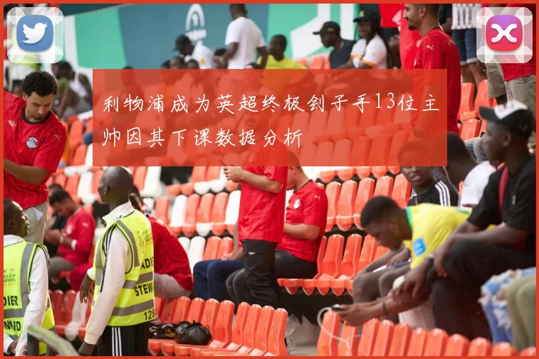 利物浦成为英超终极刽子手13位主帅因其下课数据分析