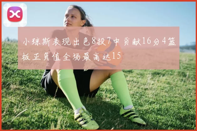小琼斯表现出色8投7中贡献16分4篮板正负值全场最高达15