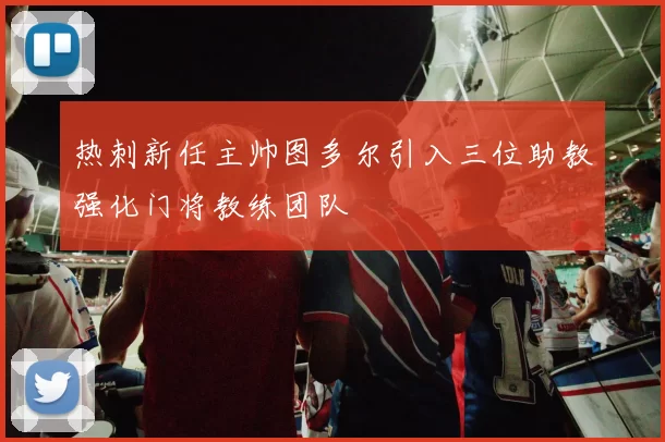 热刺新任主帅图多尔引入三位助教强化门将教练团队
