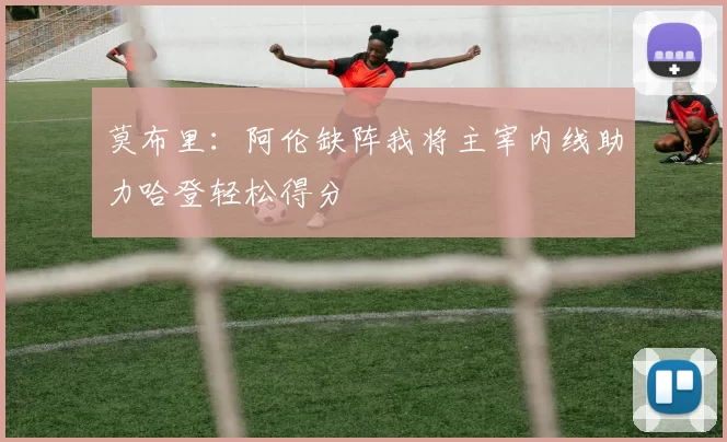 莫布里：阿伦缺阵我将主宰内线助力哈登轻松得分