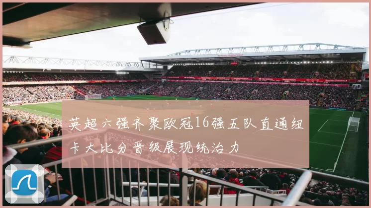 英超六强齐聚欧冠16强五队直通纽卡大比分晋级展现统治力