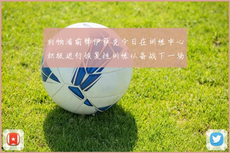利物浦前锋伊萨克今日在训练中心积极进行恢复性训练以备战下一场比赛