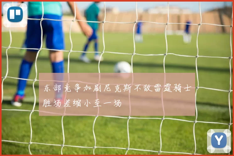东部竞争加剧尼克斯不敌雷霆骑士胜场差缩小至一场