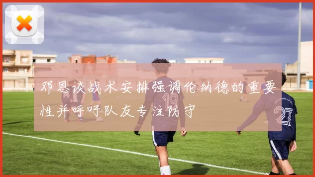 邓恩谈战术安排强调伦纳德的重要性并呼吁队友专注防守
