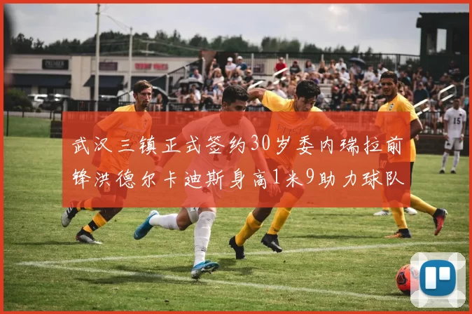 武汉三镇正式签约30岁委内瑞拉前锋洪德尔卡迪斯身高1米9助力球队新赛季
