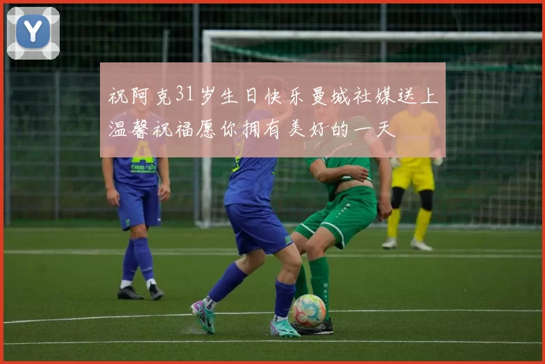 祝阿克31岁生日快乐曼城社媒送上温馨祝福愿你拥有美好的一天