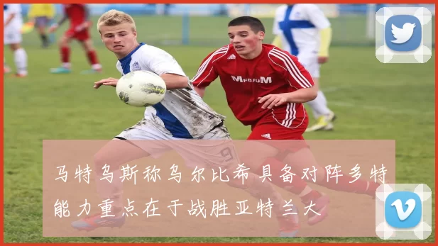 马特乌斯称乌尔比希具备对阵多特能力重点在于战胜亚特兰大