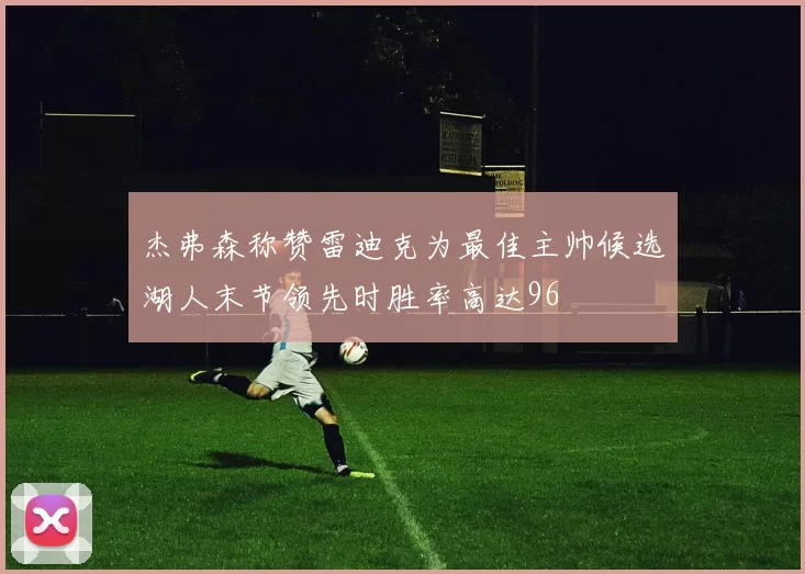 杰弗森称赞雷迪克为最佳主帅候选湖人末节领先时胜率高达96